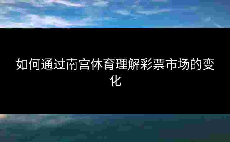 如何通过南宫体育理解彩票市场的变化