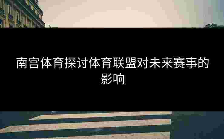 南宫体育探讨体育联盟对未来赛事的影响