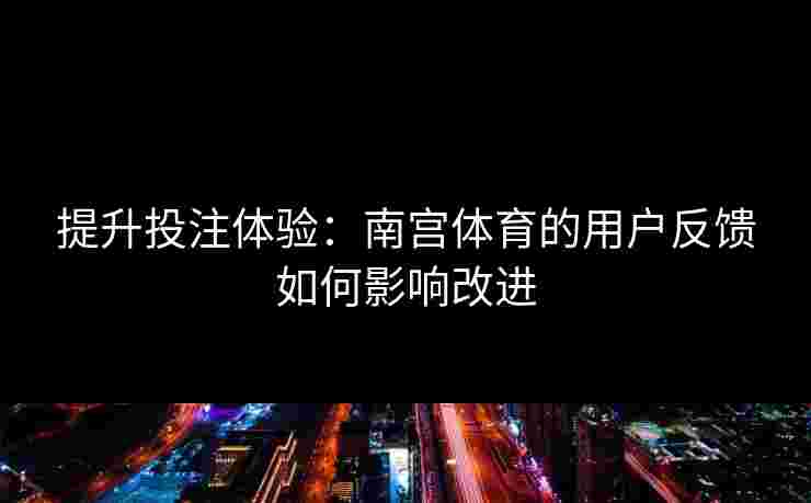 提升投注体验：南宫体育的用户反馈如何影响改进