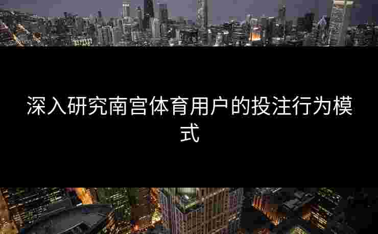 深入研究南宫体育用户的投注行为模式