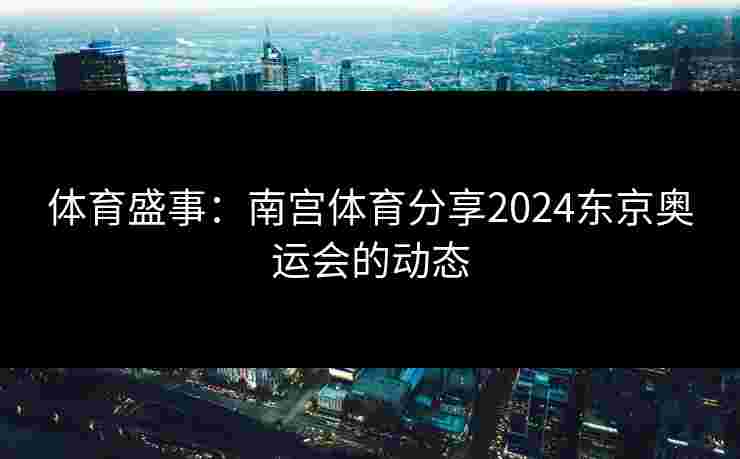 体育盛事：南宫体育分享2024东京奥运会的动态