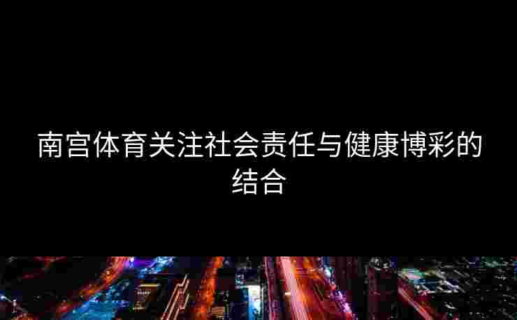 南宫体育关注社会责任与健康博彩的结合