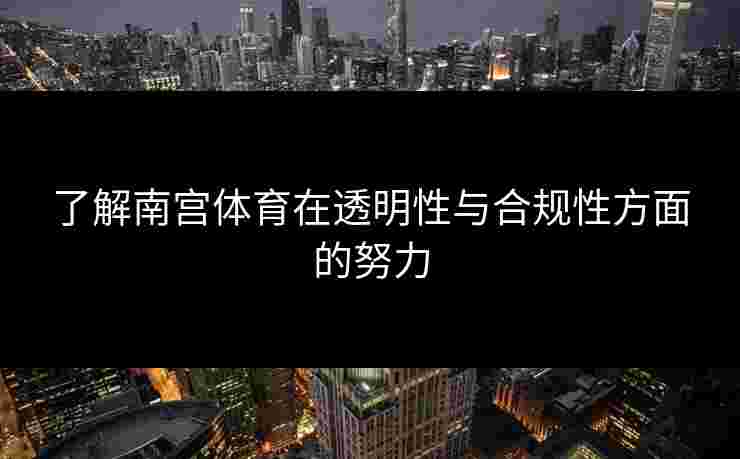 了解南宫体育在透明性与合规性方面的努力