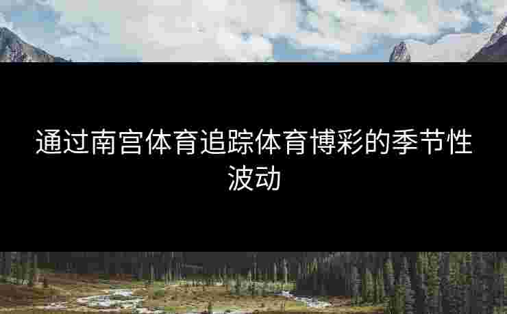 通过南宫体育追踪体育博彩的季节性波动