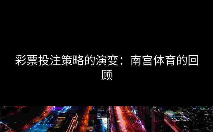 彩票投注策略的演变：南宫体育的回顾