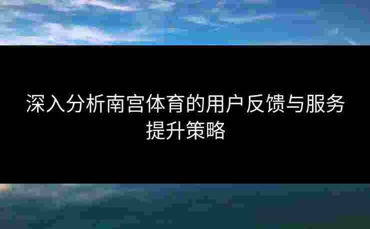 深入分析南宫体育的用户反馈与服务提升策略