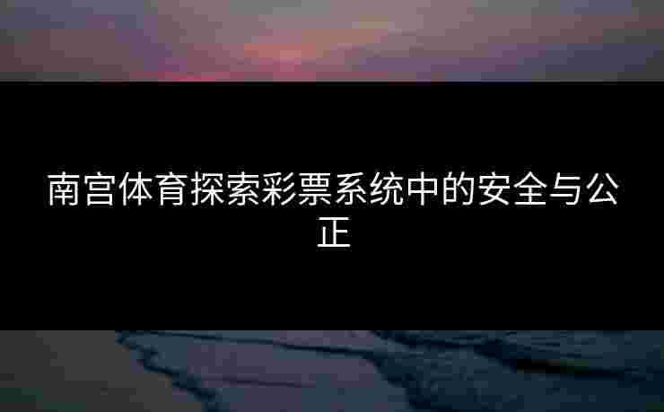 南宫体育探索彩票系统中的安全与公正