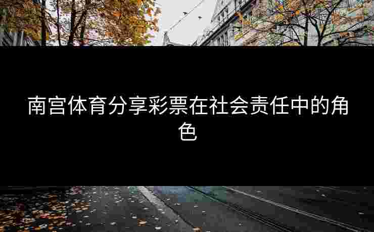 南宫体育分享彩票在社会责任中的角色