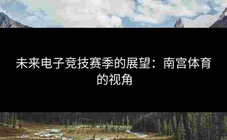 未来电子竞技赛季的展望：南宫体育的视角