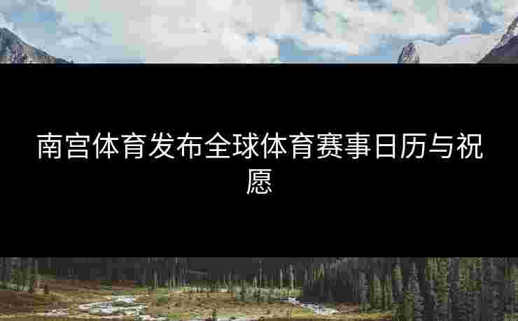 南宫体育发布全球体育赛事日历与祝愿