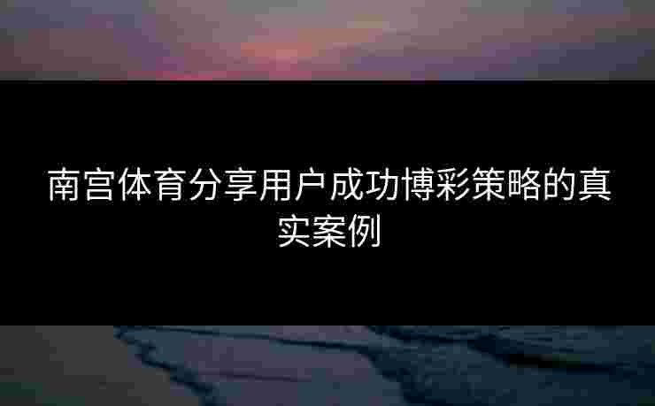 南宫体育分享用户成功博彩策略的真实案例