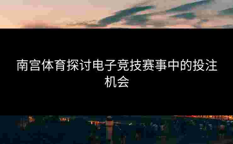 南宫体育探讨电子竞技赛事中的投注机会