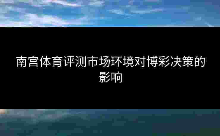 南宫体育评测市场环境对博彩决策的影响