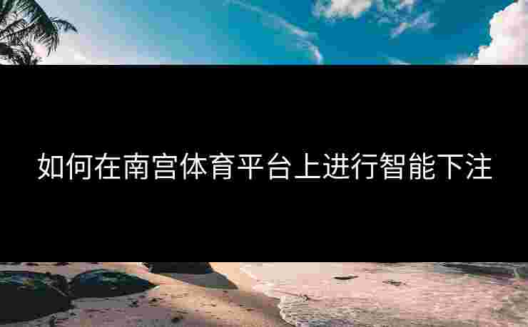 如何在南宫体育平台上进行智能下注