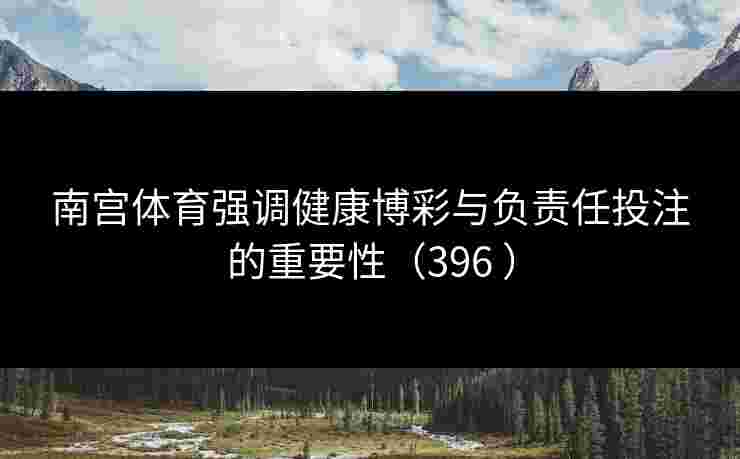 南宫体育强调健康博彩与负责任投注的重要性（396 ）