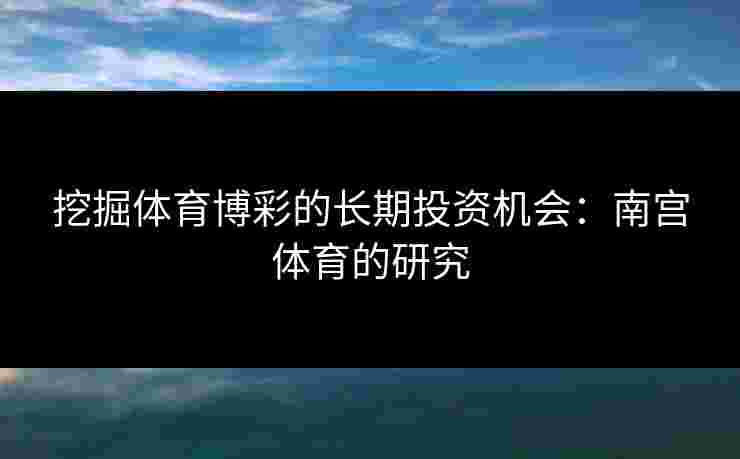 挖掘体育博彩的长期投资机会：南宫体育的研究