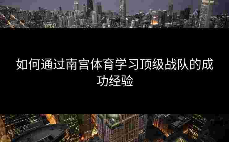 如何通过南宫体育学习顶级战队的成功经验