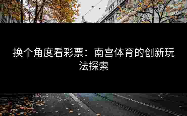 换个角度看彩票：南宫体育的创新玩法探索