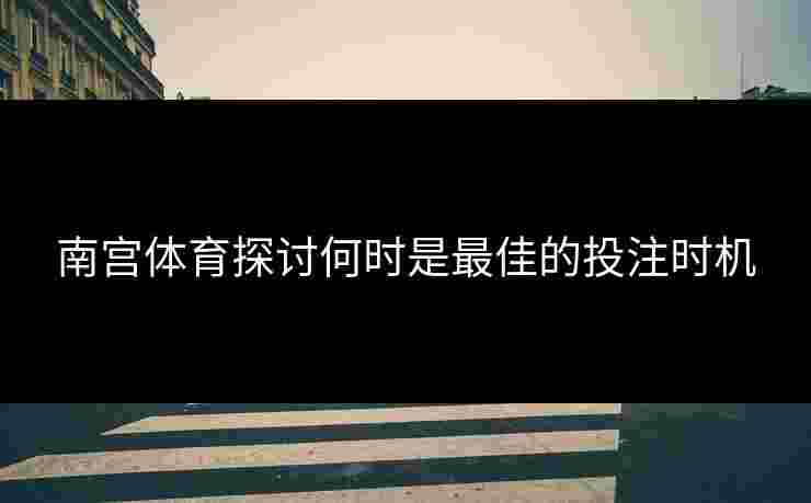 南宫体育探讨何时是最佳的投注时机