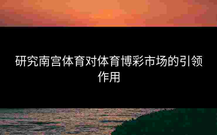 研究南宫体育对体育博彩市场的引领作用