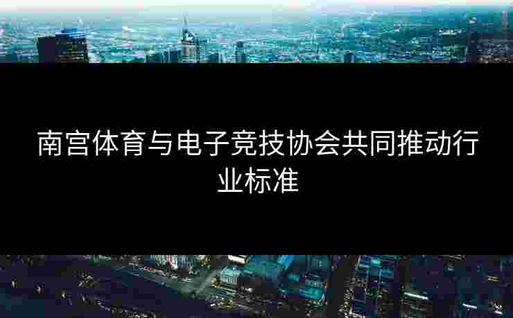 南宫体育与电子竞技协会共同推动行业标准