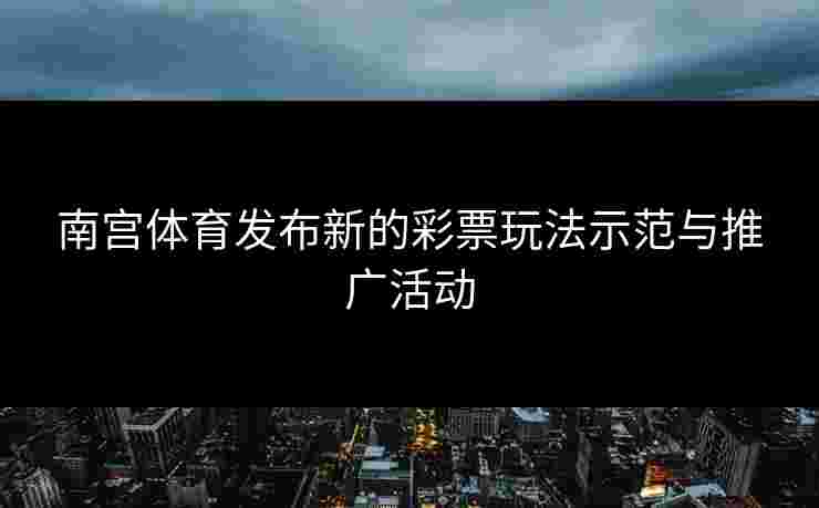 南宫体育发布新的彩票玩法示范与推广活动