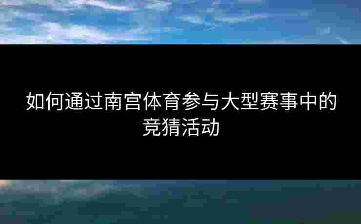如何通过南宫体育参与大型赛事中的竞猜活动 如何通过南宫体育参与大型赛事中的竞猜活动