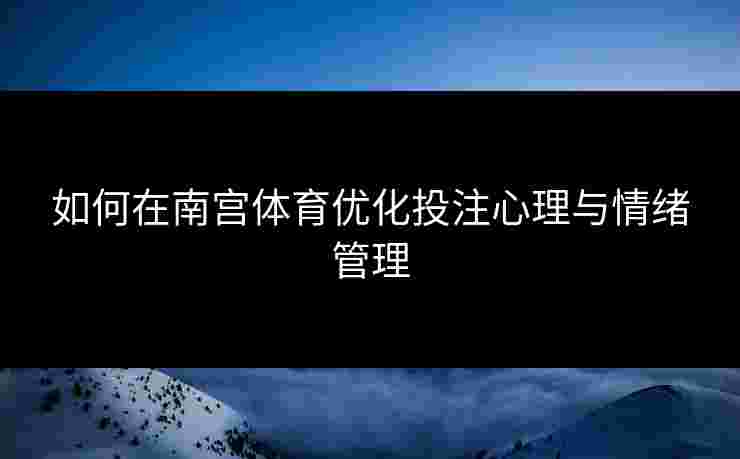 如何在南宫体育优化投注心理与情绪管理