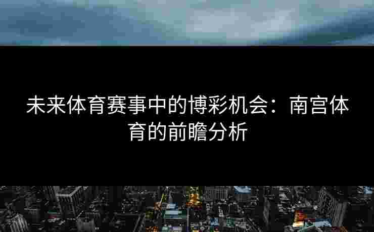 未来体育赛事中的博彩机会：南宫体育的前瞻分析