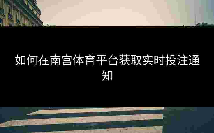 如何在南宫体育平台获取实时投注通知