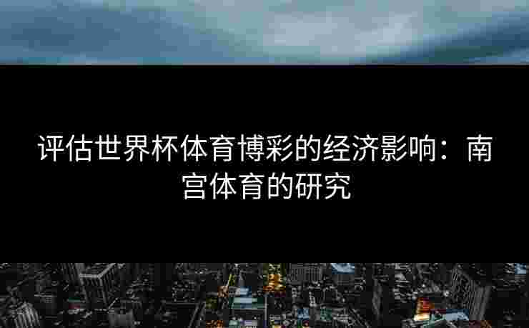 评估世界杯体育博彩的经济影响：南宫体育的研究