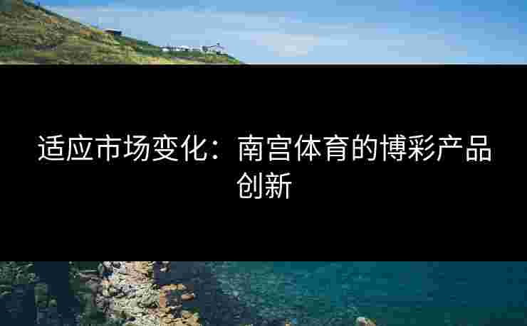 适应市场变化：南宫体育的博彩产品创新