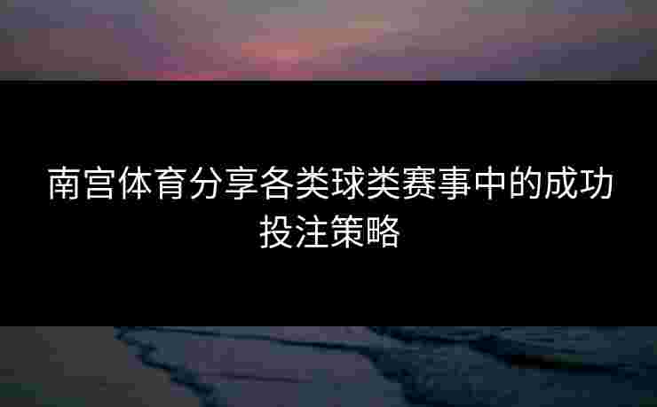 南宫体育分享各类球类赛事中的成功投注策略