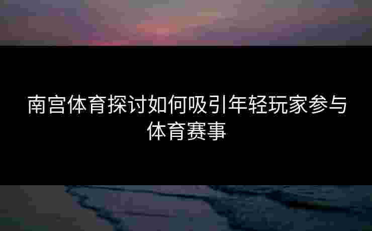 南宫体育探讨如何吸引年轻玩家参与体育赛事