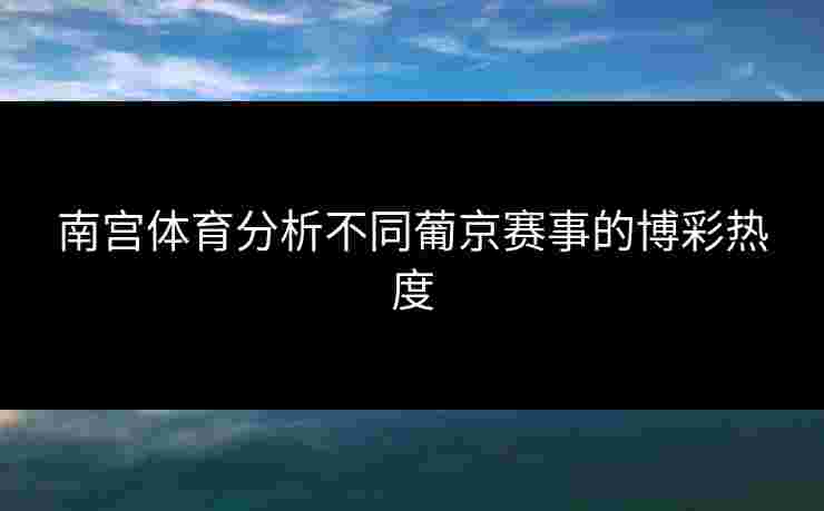 南宫体育分析不同葡京赛事的博彩热度