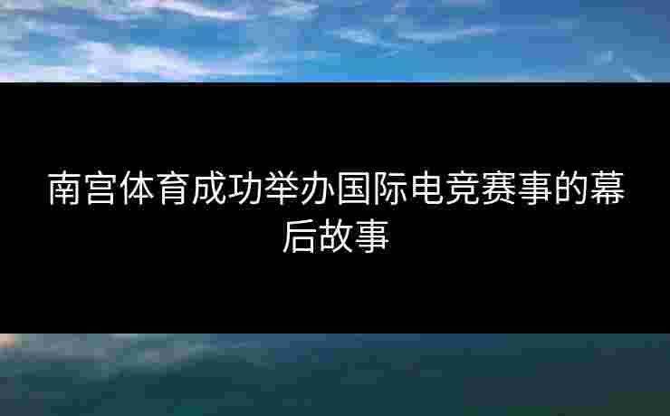 南宫体育成功举办国际电竞赛事的幕后故事