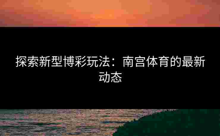 探索新型博彩玩法：南宫体育的最新动态