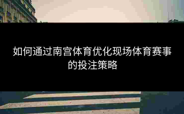 如何通过南宫体育优化现场体育赛事的投注策略