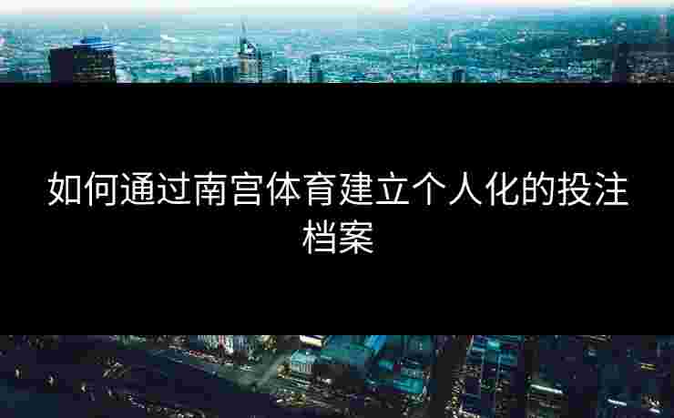 如何通过南宫体育建立个人化的投注档案