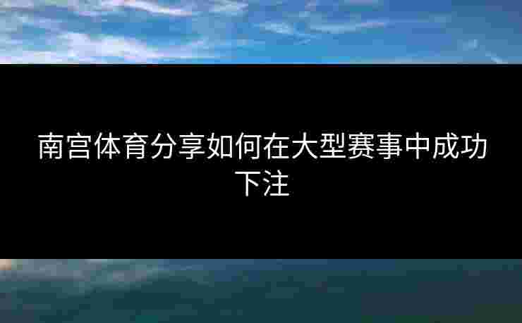 南宫体育分享如何在大型赛事中成功下注