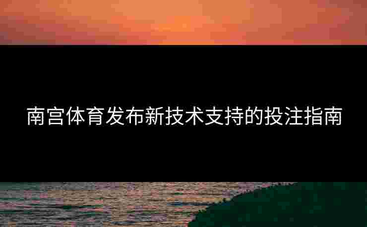 南宫体育发布新技术支持的投注指南