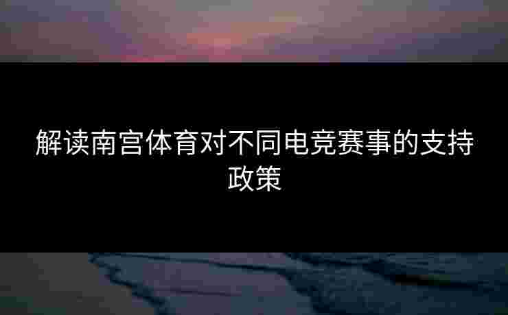 解读南宫体育对不同电竞赛事的支持政策