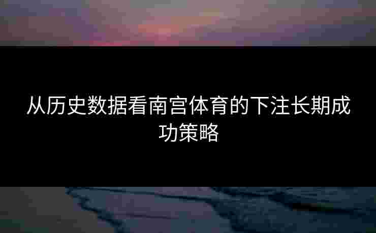 从历史数据看南宫体育的下注长期成功策略