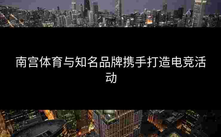 南宫体育与知名品牌携手打造电竞活动