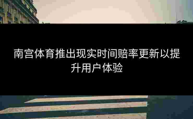 南宫体育推出现实时间赔率更新以提升用户体验