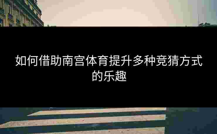 如何借助南宫体育提升多种竞猜方式的乐趣