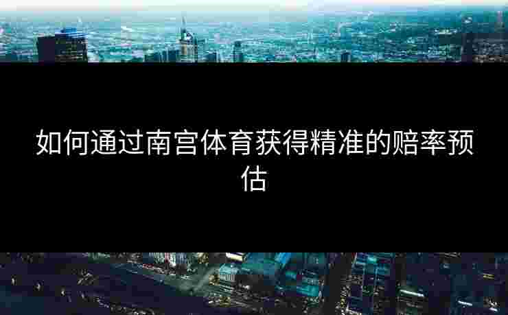 如何通过南宫体育获得精准的赔率预估