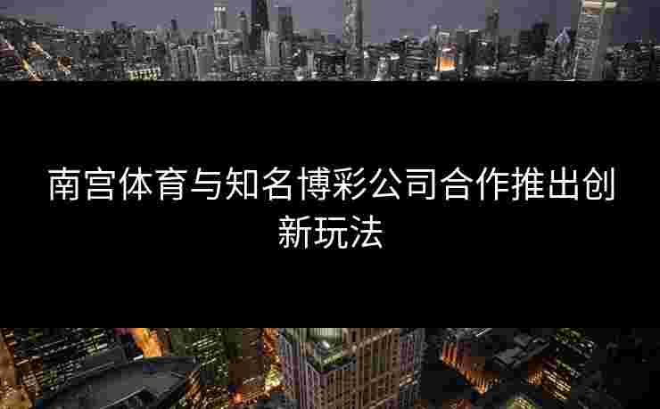 南宫体育与知名博彩公司合作推出创新玩法