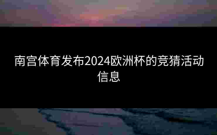 南宫体育发布2024欧洲杯的竞猜活动信息