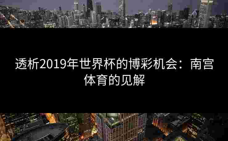 透析2019年世界杯的博彩机会：南宫体育的见解